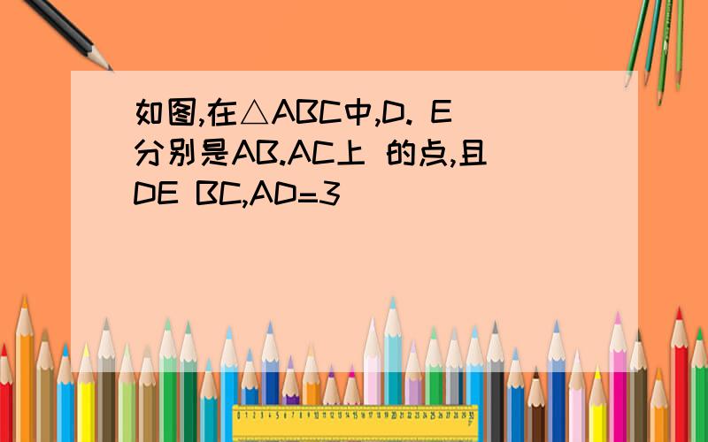 如图,在△ABC中,D. E分别是AB.AC上 的点,且DE BC,AD=3