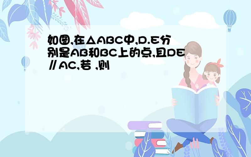 如图,在△ABC中,D.E分别是AB和BC上的点,且DE∥AC,若 ,则