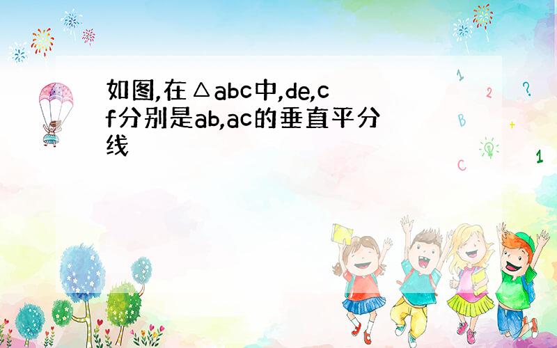 如图,在△abc中,de,cf分别是ab,ac的垂直平分线