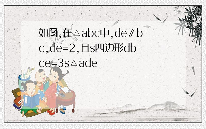 如图,在△abc中,de∥bc,de=2,且s四边形dbce=3s△ade