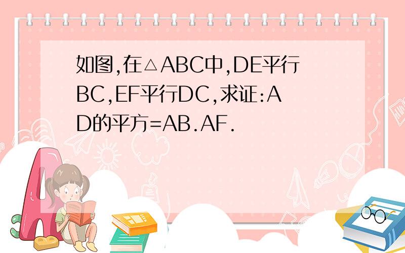 如图,在△ABC中,DE平行BC,EF平行DC,求证:AD的平方=AB.AF.