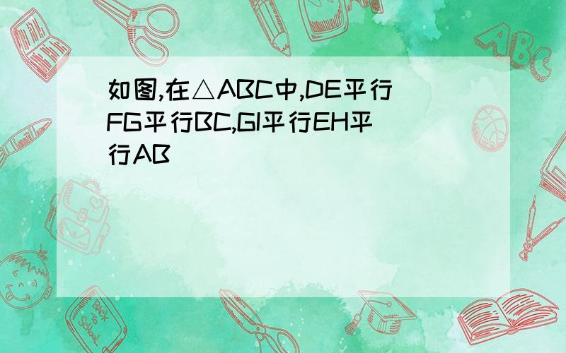 如图,在△ABC中,DE平行FG平行BC,GI平行EH平行AB