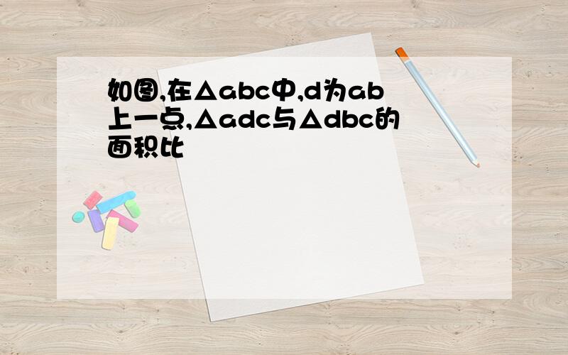 如图,在△abc中,d为ab上一点,△adc与△dbc的面积比