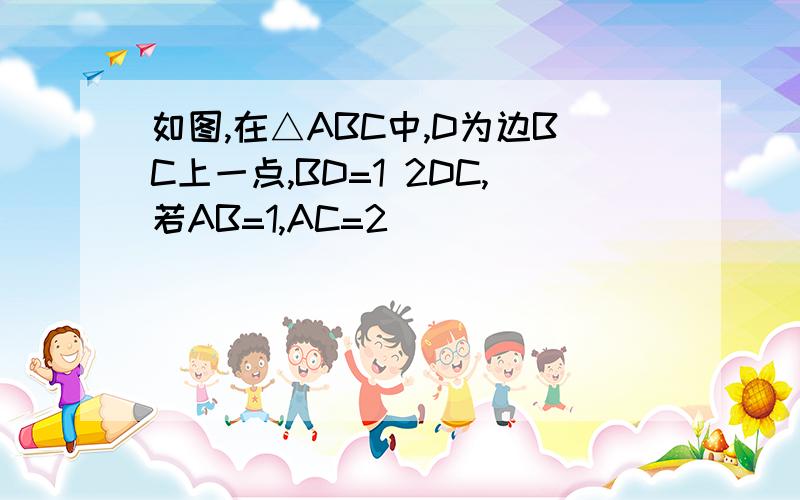 如图,在△ABC中,D为边BC上一点,BD=1 2DC,若AB=1,AC=2