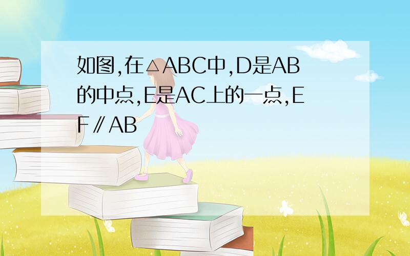 如图,在△ABC中,D是AB的中点,E是AC上的一点,EF∥AB