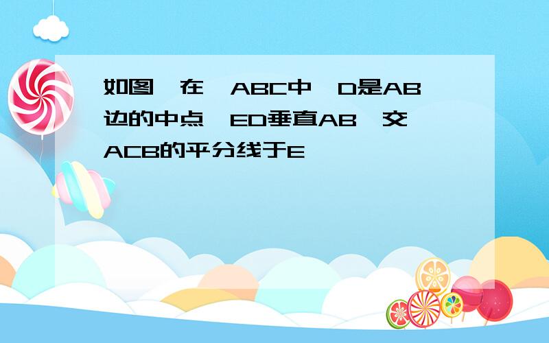 如图,在△ABC中,D是AB边的中点,ED垂直AB,交∠ACB的平分线于E