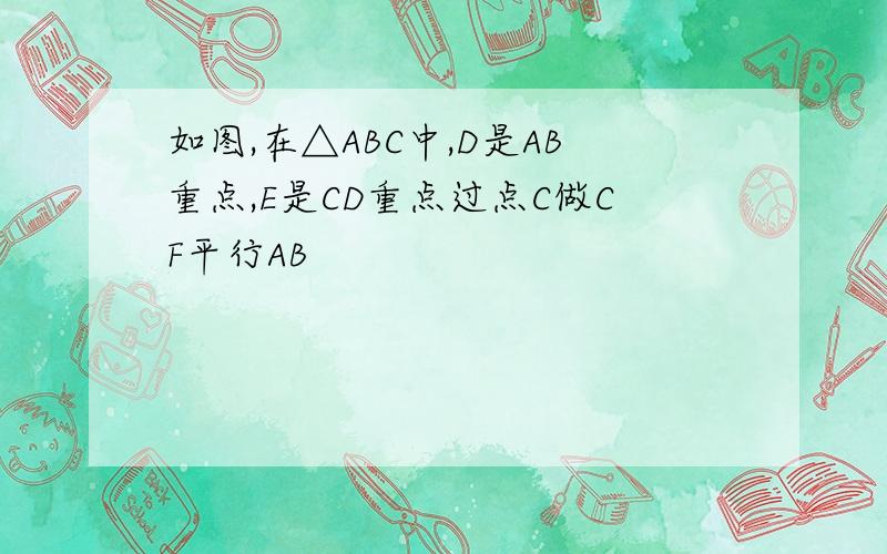 如图,在△ABC中,D是AB重点,E是CD重点过点C做CF平行AB