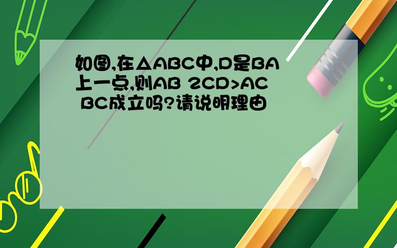 如图,在△ABC中,D是BA上一点,则AB 2CD>AC BC成立吗?请说明理由