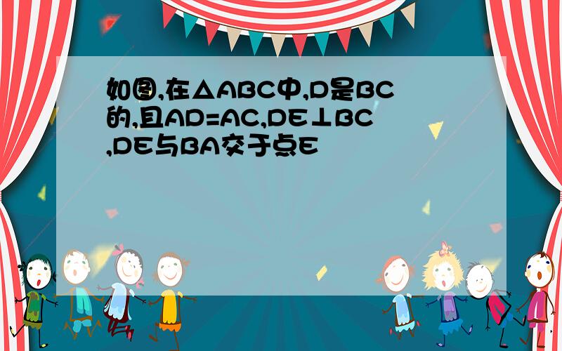 如图,在△ABC中,D是BC的,且AD=AC,DE⊥BC,DE与BA交于点E