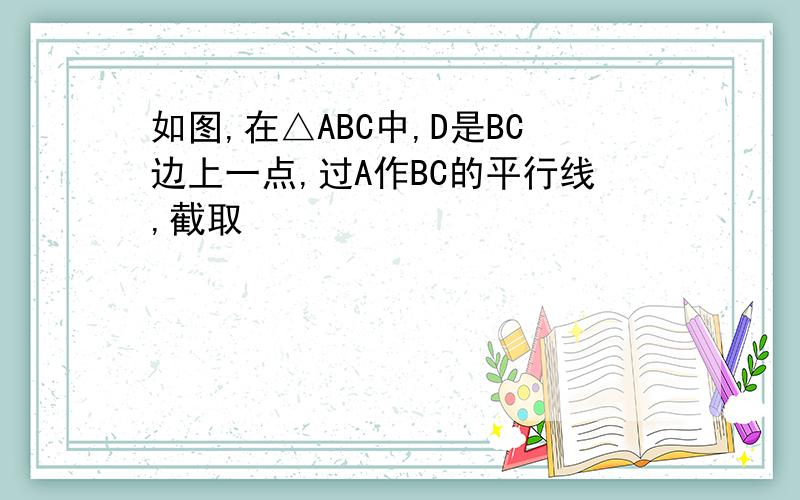 如图,在△ABC中,D是BC边上一点,过A作BC的平行线,截取