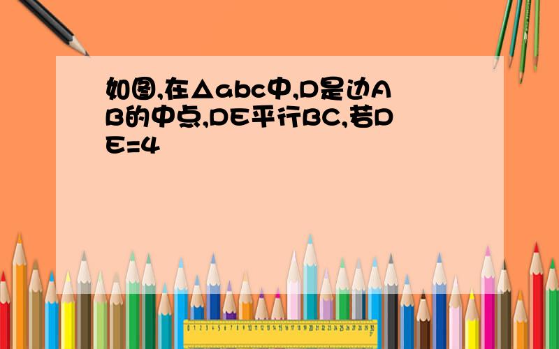 如图,在△abc中,D是边AB的中点,DE平行BC,若DE=4