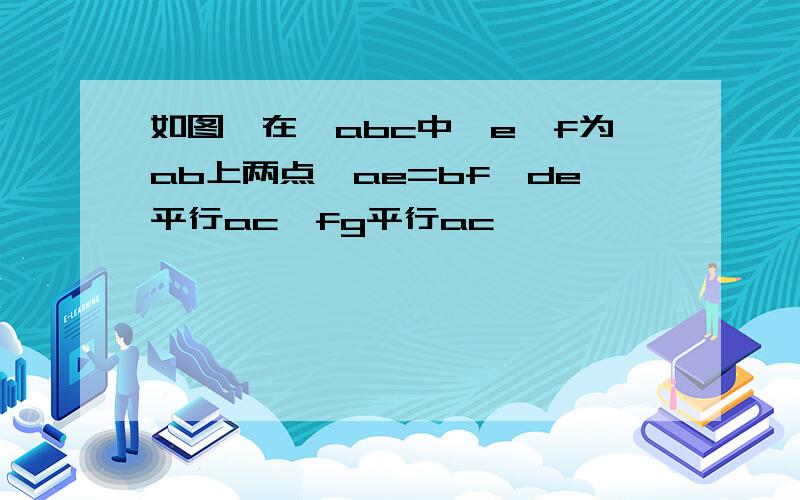 如图,在△abc中,e,f为ab上两点,ae=bf,de平行ac,fg平行ac