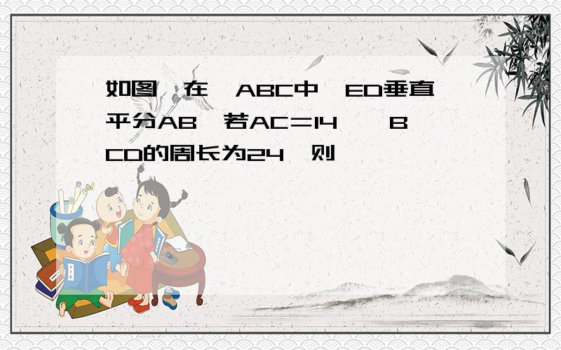 如图,在△ABC中,ED垂直平分AB,若AC＝14,△BCD的周长为24,则