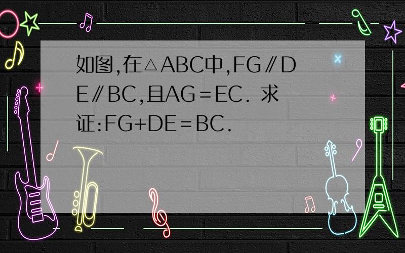 如图,在△ABC中,FG∥DE∥BC,且AG＝EC. 求证:FG+DE＝BC.