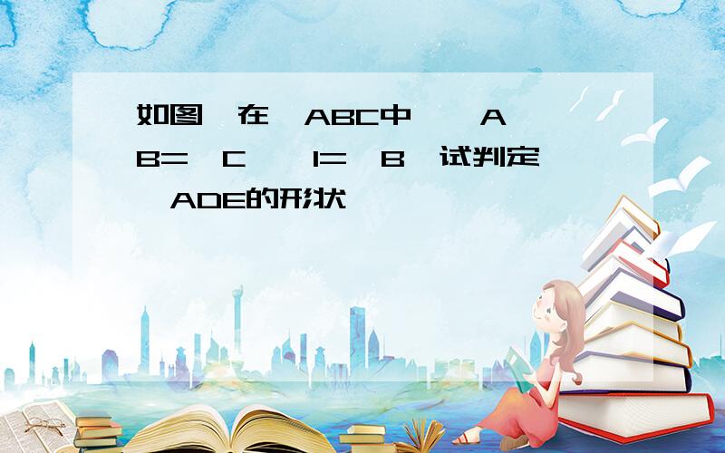 如图,在△ABC中,∠A ∠B=∠C,∠1=∠B,试判定△ADE的形状