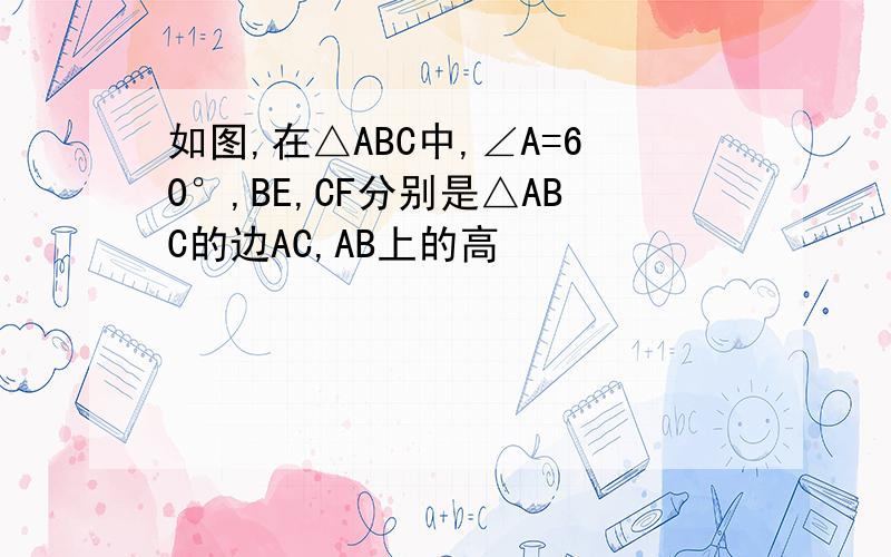 如图,在△ABC中,∠A=60°,BE,CF分别是△ABC的边AC,AB上的高