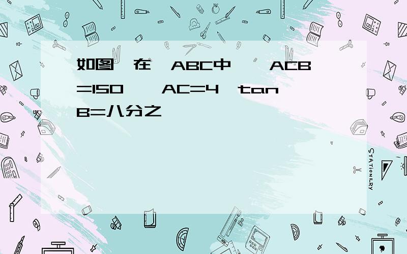 如图,在△ABC中,∠ACB=150°,AC=4,tanB=八分之一