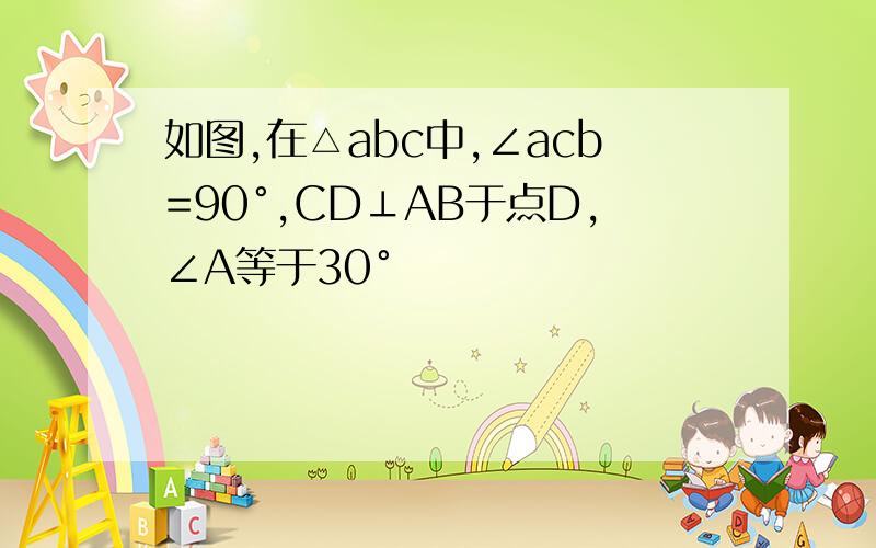 如图,在△abc中,∠acb=90°,CD⊥AB于点D,∠A等于30°