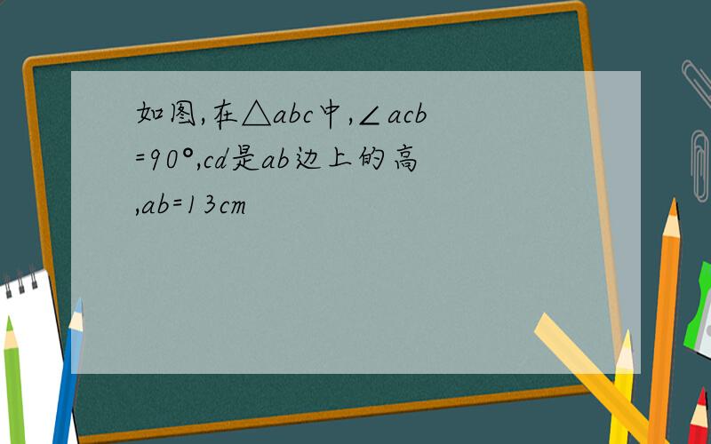 如图,在△abc中,∠acb=90°,cd是ab边上的高,ab=13cm