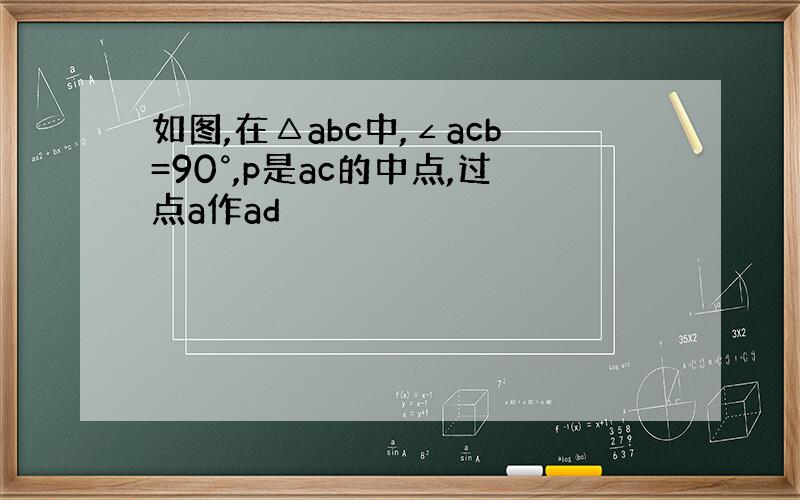 如图,在△abc中,∠acb=90°,p是ac的中点,过点a作ad