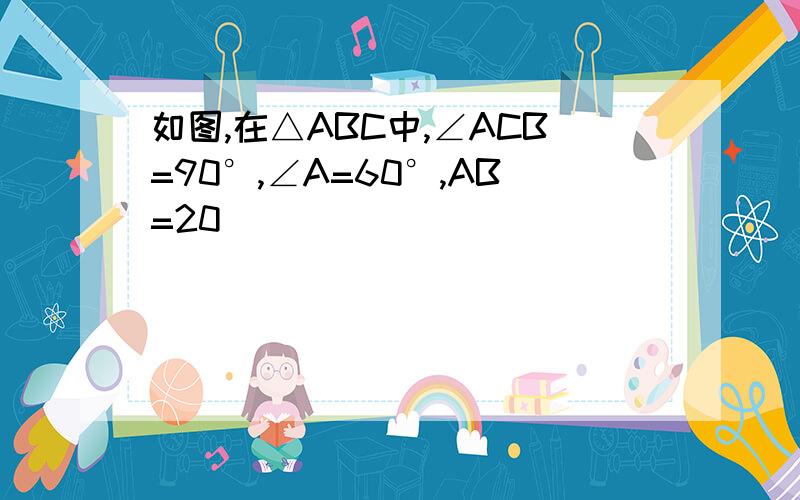 如图,在△ABC中,∠ACB=90°,∠A=60°,AB=20