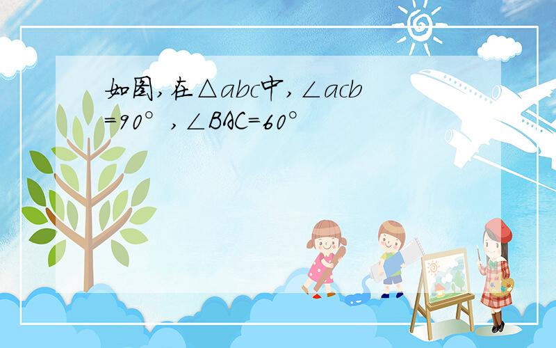 如图,在△abc中,∠acb=90°,∠BAC=60°