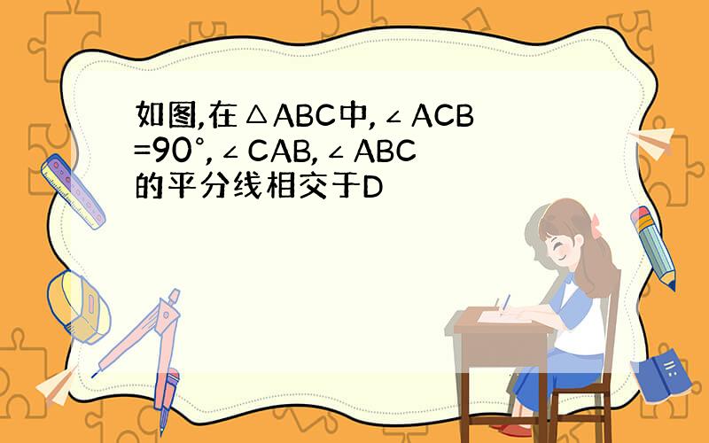 如图,在△ABC中,∠ACB=90°,∠CAB,∠ABC的平分线相交于D