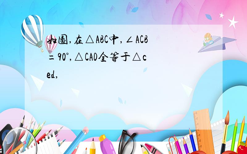 如图,在△ABC中,∠ACB=90°,△CAD全等于△ced,