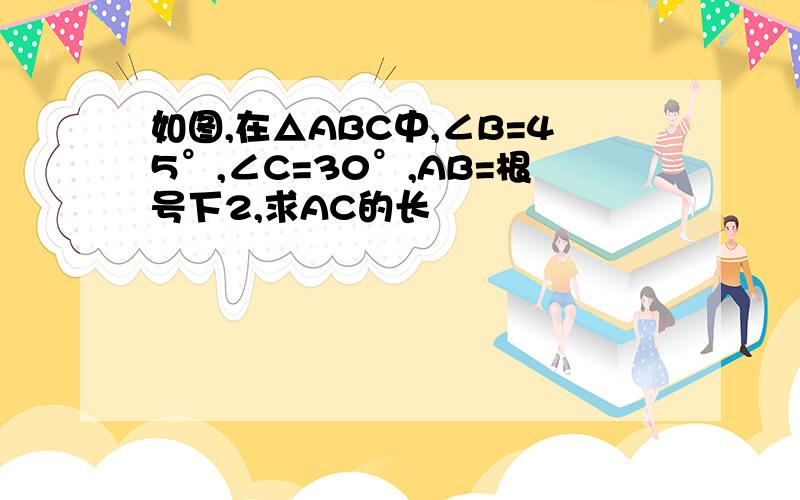 如图,在△ABC中,∠B=45°,∠C=30°,AB=根号下2,求AC的长