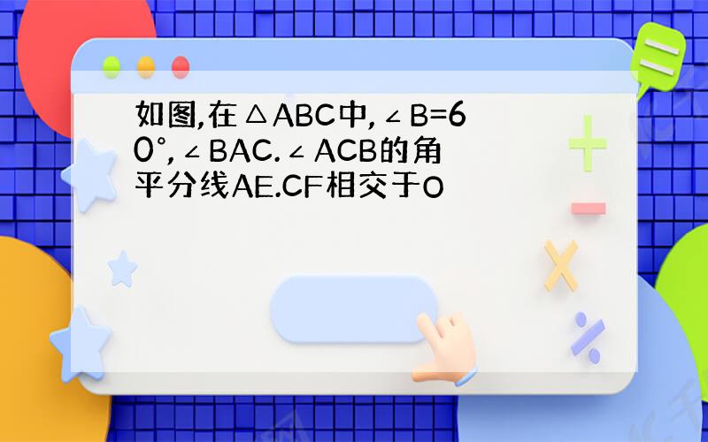 如图,在△ABC中,∠B=60°,∠BAC.∠ACB的角平分线AE.CF相交于O