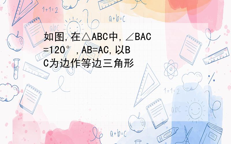 如图,在△ABC中,∠BAC=120°,AB=AC,以BC为边作等边三角形