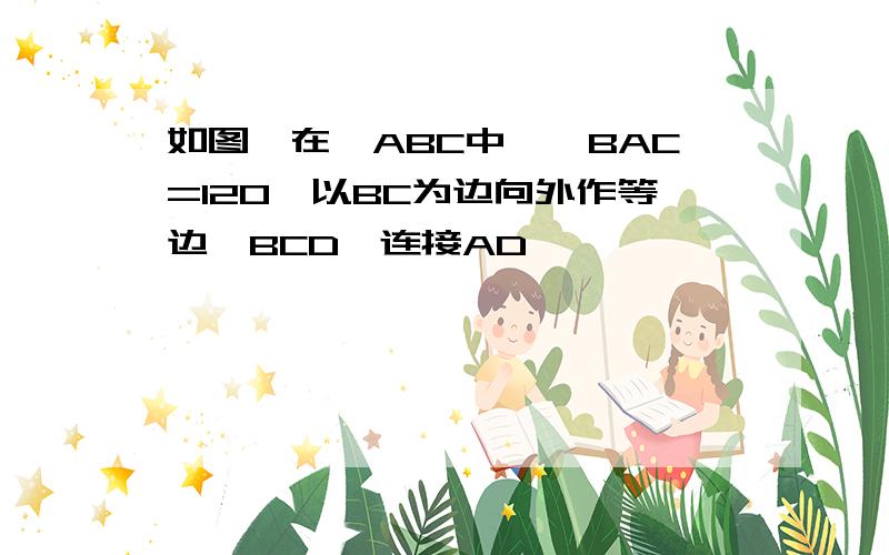 如图,在△ABC中,∠BAC=120°以BC为边向外作等边△BCD,连接AD