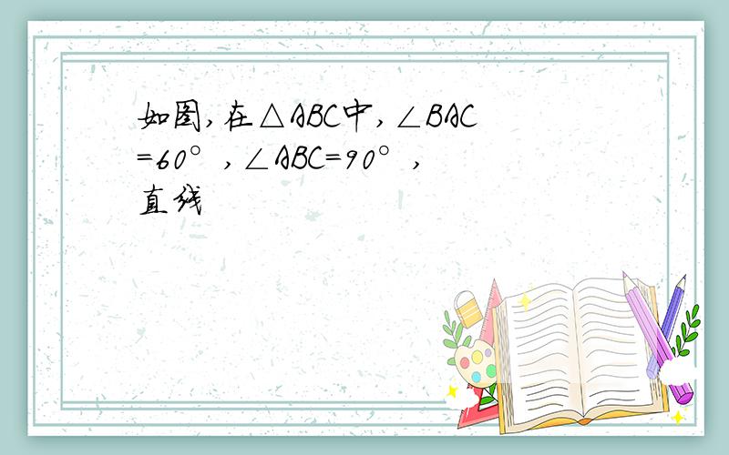 如图,在△ABC中,∠BAC=60°,∠ABC=90°,直线