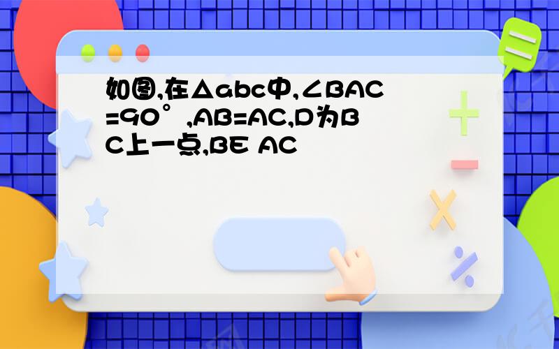 如图,在△abc中,∠BAC=90°,AB=AC,D为BC上一点,BE AC