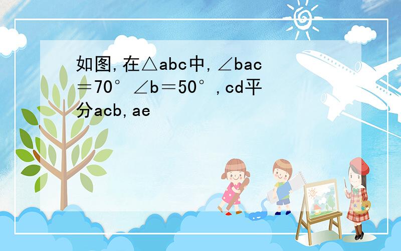 如图,在△abc中,∠bac＝70°∠b＝50°,cd平分acb,ae