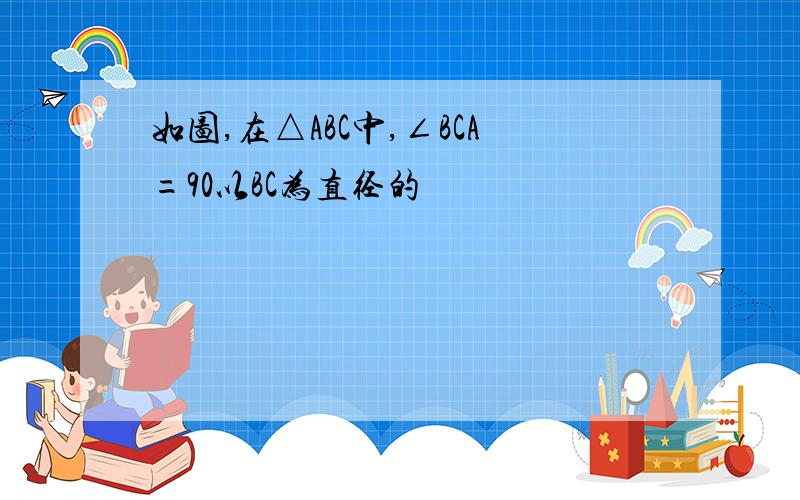 如图,在△ABC中,∠BCA=90以BC为直径的