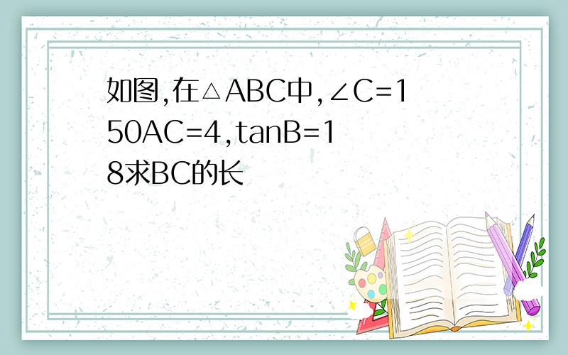 如图,在△ABC中,∠C=150AC=4,tanB=1 8求BC的长