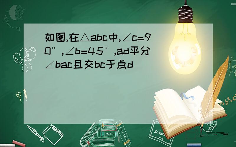 如图,在△abc中,∠c=90°,∠b=45°,ad平分∠bac且交bc于点d