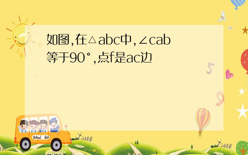 如图,在△abc中,∠cab等于90°,点f是ac边