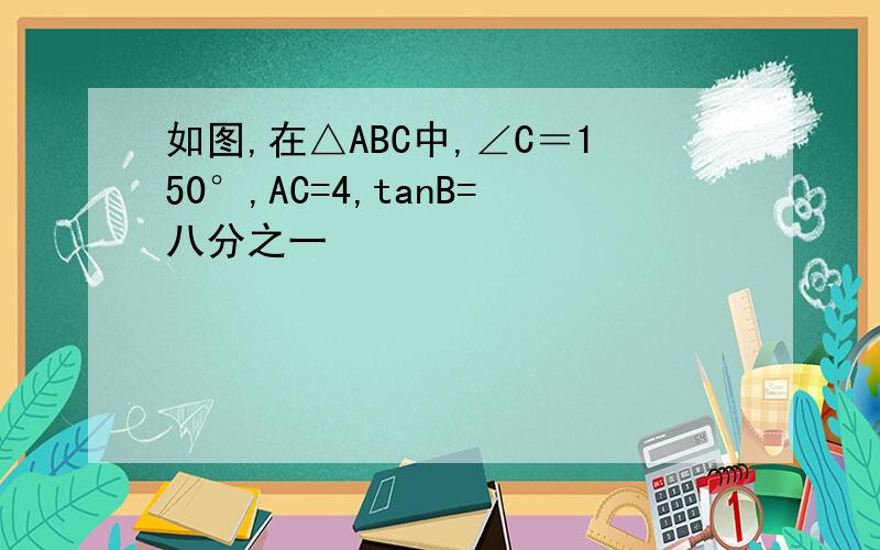 如图,在△ABC中,∠C＝150°,AC=4,tanB=八分之一