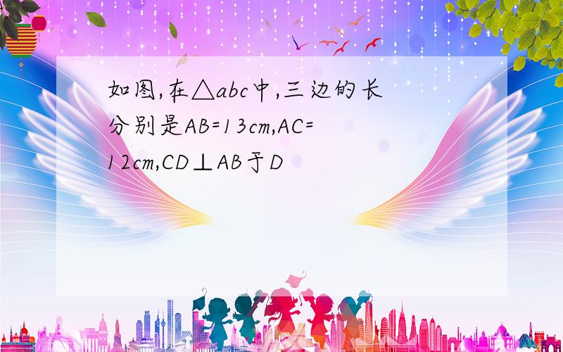 如图,在△abc中,三边的长分别是AB=13cm,AC=12cm,CD⊥AB于D