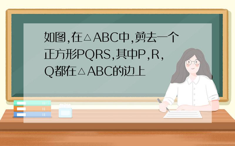 如图,在△ABC中,剪去一个正方形PQRS,其中P,R,Q都在△ABC的边上