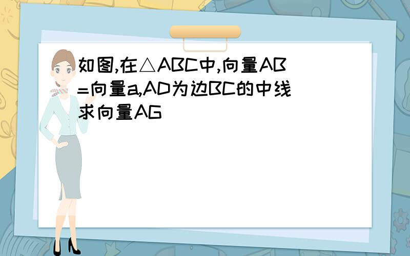 如图,在△ABC中,向量AB=向量a,AD为边BC的中线求向量AG