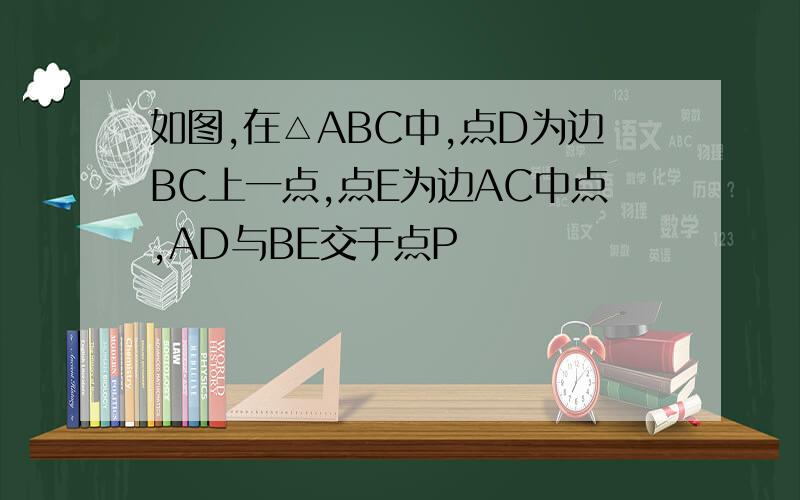 如图,在△ABC中,点D为边BC上一点,点E为边AC中点,AD与BE交于点P