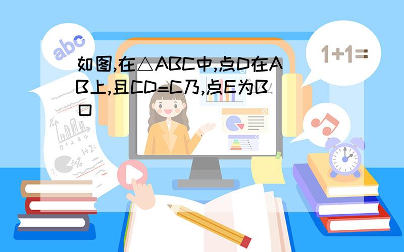 如图,在△ABC中,点D在AB上,且CD=C乃,点E为B口