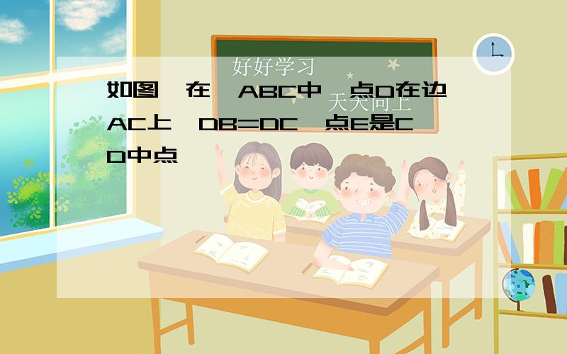 如图,在△ABC中,点D在边AC上,DB=DC,点E是CD中点