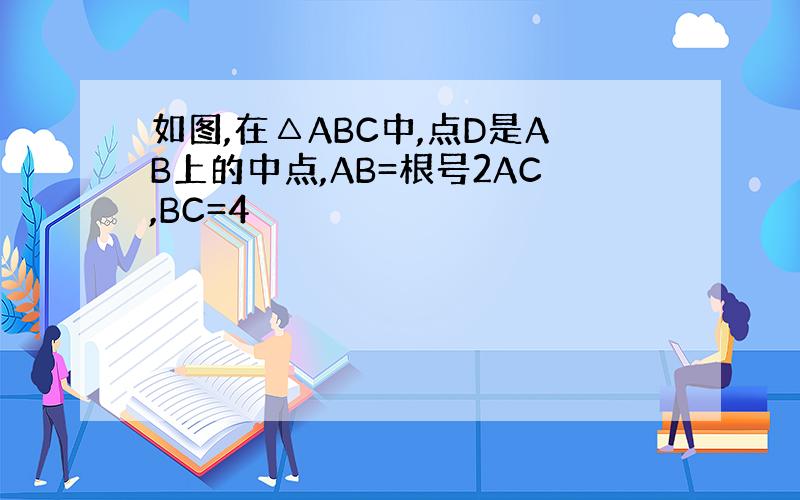 如图,在△ABC中,点D是AB上的中点,AB=根号2AC,BC=4