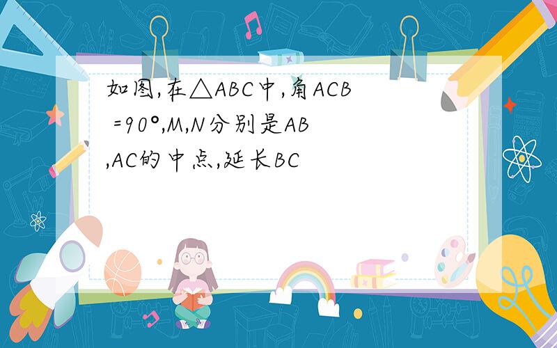 如图,在△ABC中,角ACB =90°,M,N分别是AB,AC的中点,延长BC