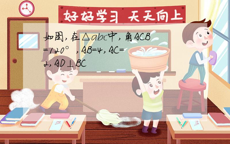 如图,在△abc中,角ACB=120°,AB=4,AC=2,AD⊥BC