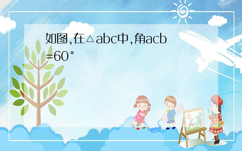 如图,在△abc中,角acb=60°